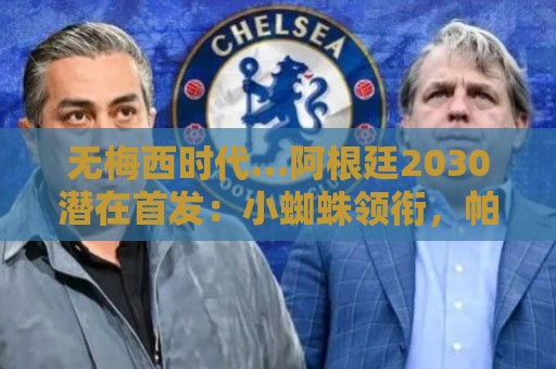 无梅西时代…阿根廷2030潜在首发:小蜘蛛领衔,帕斯+马斯坦托诺 无梅西时代…阿根廷2030潜在首发:小蜘蛛领衔,帕斯+马斯坦托诺