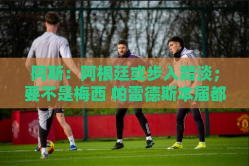 阿斯:阿根廷或步入黯淡;要不是梅西 帕雷德斯本届都参加不了 阿斯:阿根廷或步入黯淡;要不是梅西 帕雷德斯本届都参加不了