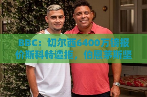 BBC:切尔西6400万镑报价斯科特遭拒,伯恩茅斯坚称球员是非卖品 BBC:切尔西6400万镑报价斯科特遭拒,伯恩茅斯坚称球员是非卖品