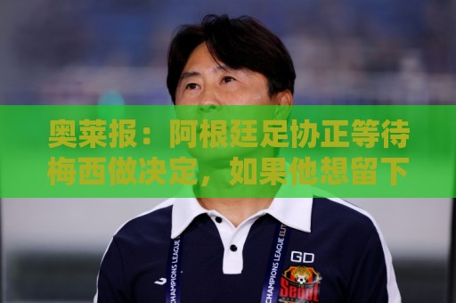 奥莱报:阿根廷足协正等待梅西做决定,如果他想留下他自然会留下 奥莱报:阿根廷足协正等待梅西做决定,如果他想留下他自然会留下