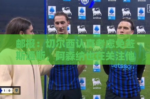 邮报：切尔西认真考虑免签斯通斯，阿森纳也在关注他的情况
