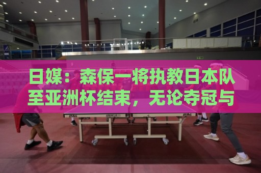 日媒:森保一将执教日本队至亚洲杯结束,无论夺冠与否都不再续约 日媒:森保一将执教日本队至亚洲杯结束,无论夺冠与否都不再续约