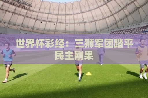 世界杯彩经:三狮军团踏平民主刚果 世界杯彩经:三狮军团踏平民主刚果