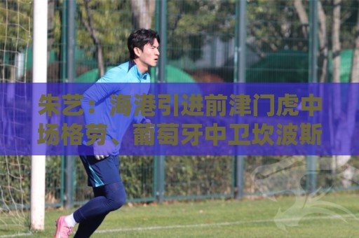 朱艺：海港引进前津门虎中场格劳、葡萄牙中卫坎波斯2名亚冠外援
