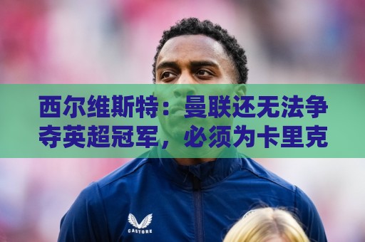 西尔维斯特:曼联还无法争夺英超冠军,必须为卡里克打造相应阵容 西尔维斯特:曼联还无法争夺英超冠军,必须为卡里克打造相应阵容