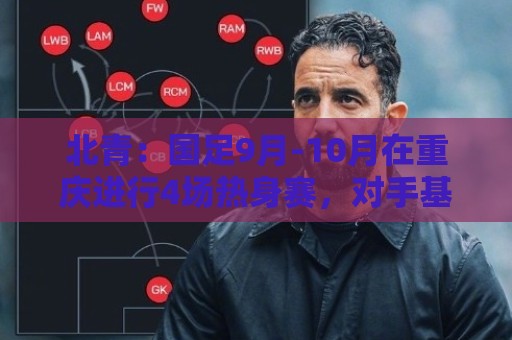 北青:国足9月-10月在重庆进行4场热身赛,对手基本确定 北青:国足9月-10月在重庆进行4场热身赛,对手基本确定