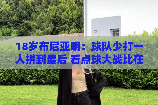 18岁布尼亚明:球队少打一人拼到最后 看点球大战比在场上还紧张 18岁布尼亚明:球队少打一人拼到最后 看点球大战比在场上还紧张