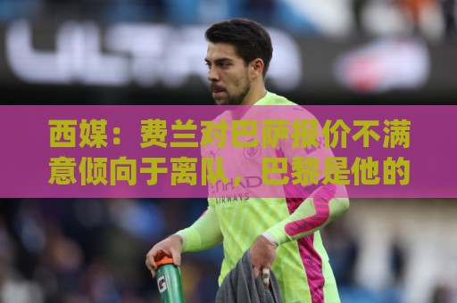 西媒:费兰对巴萨报价不满意倾向于离队,巴黎是他的热门下家 西媒:费兰对巴萨报价不满意倾向于离队,巴黎是他的热门下家