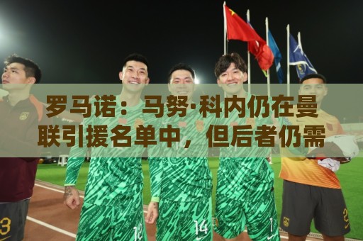 罗马诺:马努·科内仍在曼联引援名单中,但后者仍需明确预算 罗马诺:马努·科内仍在曼联引援名单中,但后者仍需明确预算