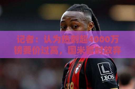 记者:认为热刺超4000万镑要价过高,国米暂时放弃引进斯彭斯 记者:认为热刺超4000万镑要价过高,国米暂时放弃引进斯彭斯