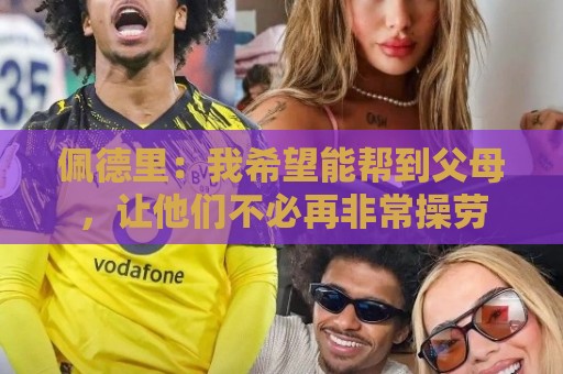 佩德里:我希望能帮到父母,让他们不必再非常操劳 佩德里:我希望能帮到父母,让他们不必再非常操劳