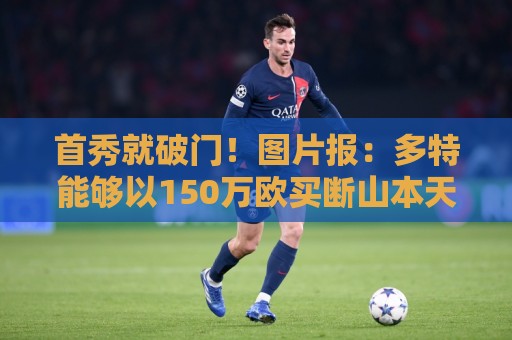 首秀就破门!图片报:多特能够以150万欧买断山本天翔 首秀就破门!图片报:多特能够以150万欧买断山本天翔