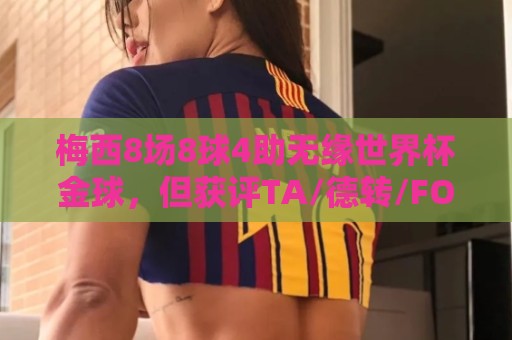 梅西8场8球4助无缘世界杯金球,但获评TA/德转/FOX等多家媒体最佳 梅西8场8球4助无缘世界杯金球,但获评TA/德转/FOX等多家媒体最佳