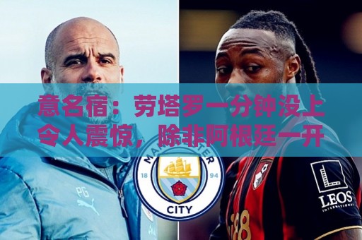 意名宿:劳塔罗一分钟没上令人震惊,除非阿根廷一开始就想拖点球 意名宿:劳塔罗一分钟没上令人震惊,除非阿根廷一开始就想拖点球