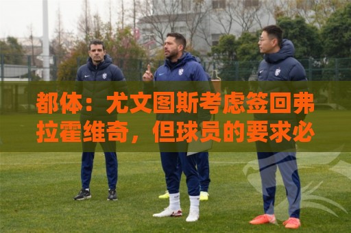 都体:尤文图斯考虑签回弗拉霍维奇,但球员的要求必须有明显下调 都体:尤文图斯考虑签回弗拉霍维奇,但球员的要求必须有明显下调