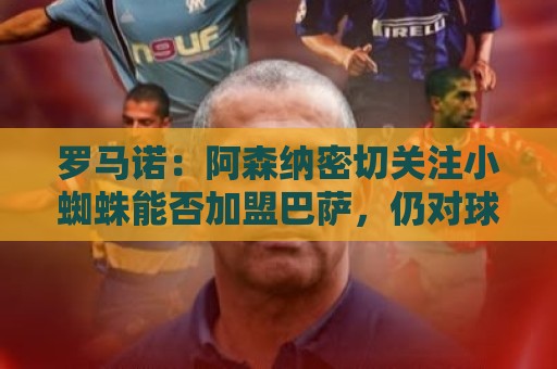 罗马诺:阿森纳密切关注小蜘蛛能否加盟巴萨,仍对球员有浓厚兴趣 罗马诺:阿森纳密切关注小蜘蛛能否加盟巴萨,仍对球员有浓厚兴趣
