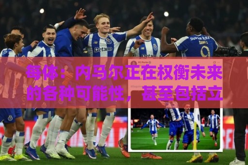 每体：内马尔正在权衡未来的各种可能性，甚至包括立即退役