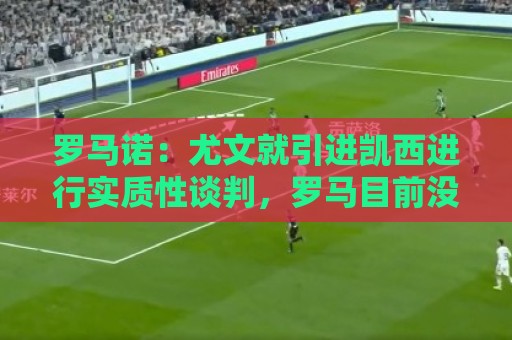 罗马诺:尤文就引进凯西进行实质性谈判,罗马目前没有任何报价 罗马诺:尤文就引进凯西进行实质性谈判,罗马目前没有任何报价