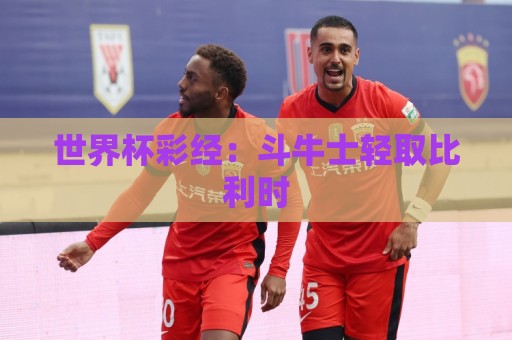 世界杯彩经:斗牛士轻取比利时 世界杯彩经:斗牛士轻取比利时