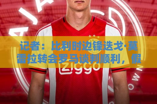记者:比利时边锋迭戈·莫雷拉转会罗马谈判顺利,假期后完成交易 记者:比利时边锋迭戈·莫雷拉转会罗马谈判顺利,假期后完成交易