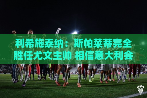 利希施泰纳:斯帕莱蒂完全胜任尤文主帅 相信意大利会重返巅峰 利希施泰纳:斯帕莱蒂完全胜任尤文主帅 相信意大利会重返巅峰