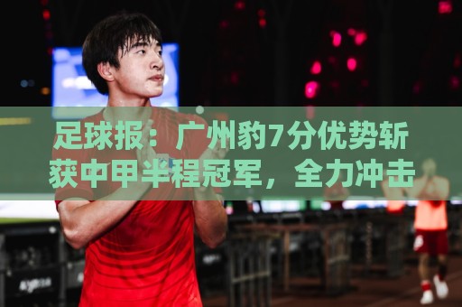 足球报:广州豹7分优势斩获中甲半程冠军,全力冲击冲超目标 足球报:广州豹7分优势斩获中甲半程冠军,全力冲击冲超目标