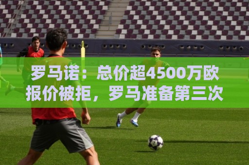 罗马诺:总价超4500万欧报价被拒,罗马准备第三次报价萨默维尔 罗马诺:总价超4500万欧报价被拒,罗马准备第三次报价萨默维尔