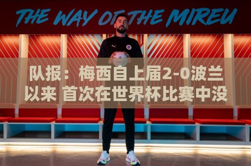 队报:梅西自上届2-0波兰以来 首次在世界杯比赛中没有进球或助攻 队报:梅西自上届2-0波兰以来 首次在世界杯比赛中没有进球或助攻