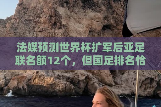 法媒预测世界杯扩军后亚足联名额12个，但国足排名恰是亚洲第13