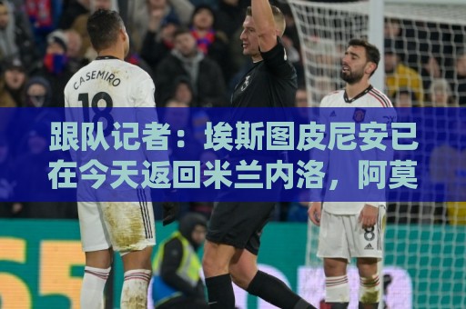 跟队记者:埃斯图皮尼安已在今天返回米兰内洛,阿莫林开始考察他 跟队记者:埃斯图皮尼安已在今天返回米兰内洛,阿莫林开始考察他