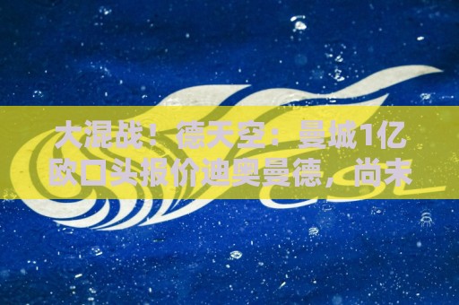 大混战！德天空：曼城1亿欧口头报价迪奥曼德，尚未提交书面文件