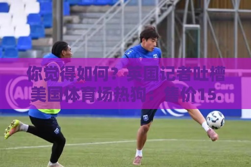 你觉得如何?英国记者吐槽美国体育场热狗:售价15.56刀 三口就没 你觉得如何?英国记者吐槽美国体育场热狗:售价15.56刀 三口就没