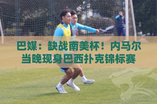 巴媒:缺战南美杯!内马尔当晚现身巴西扑克锦标赛 巴媒:缺战南美杯!内马尔当晚现身巴西扑克锦标赛