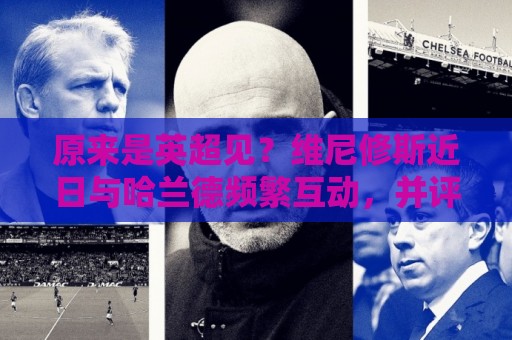 原来是英超见?维尼修斯近日与哈兰德频繁互动,并评论:很快再见 原来是英超见?维尼修斯近日与哈兰德频繁互动,并评论:很快再见