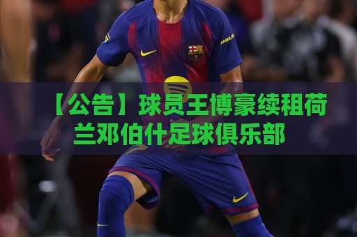 【公告】球员王博豪续租荷兰邓伯什足球俱乐部 【公告】球员王博豪续租荷兰邓伯什足球俱乐部