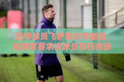 巴甲球员飞铲致对手断腿,检察官要求该球员在伤者缺战期间禁赛 巴甲球员飞铲致对手断腿,检察官要求该球员在伤者缺战期间禁赛