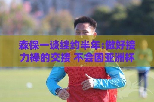 森保一谈续约半年:做好接力棒的交接 不会因亚洲杯成绩影响到干劲 森保一谈续约半年:做好接力棒的交接 不会因亚洲杯成绩影响到干劲
