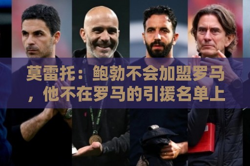 莫雷托:鲍勃不会加盟罗马,他不在罗马的引援名单上 莫雷托:鲍勃不会加盟罗马,他不在罗马的引援名单上