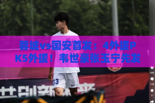 蓉城vs国安首发:4外援PK5外援!韦世豪张玉宁先发,斯帕吉奇复出 蓉城vs国安首发:4外援PK5外援!韦世豪张玉宁先发,斯帕吉奇复出