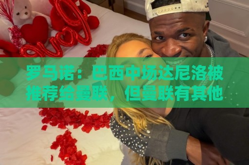 罗马诺:巴西中场达尼洛被推荐给曼联,但曼联有其他的优先目标 罗马诺:巴西中场达尼洛被推荐给曼联,但曼联有其他的优先目标