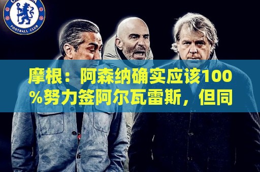 摩根：阿森纳确实应该100%努力签阿尔瓦雷斯，但同时留下约克雷斯