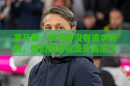 罗马诺:罗马并没有追求鲍勃,他们的目标是更高层次的球员 罗马诺:罗马并没有追求鲍勃,他们的目标是更高层次的球员
