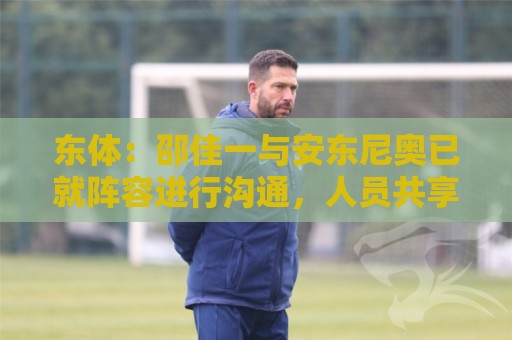 东体:邵佳一与安东尼奥已就阵容进行沟通,人员共享不存在障碍 东体:邵佳一与安东尼奥已就阵容进行沟通,人员共享不存在障碍