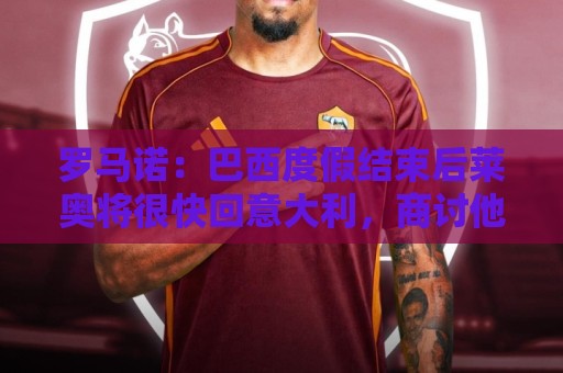 罗马诺:巴西度假结束后莱奥将很快回意大利,商讨他在米兰的未来 罗马诺:巴西度假结束后莱奥将很快回意大利,商讨他在米兰的未来