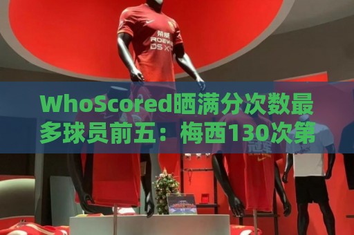 WhoScored晒满分次数最多球员前五:梅西130次第一,C罗38次第二 WhoScored晒满分次数最多球员前五:梅西130次第一,C罗38次第二