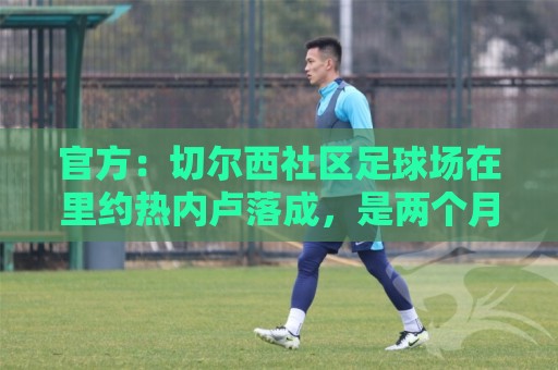 官方：切尔西社区足球场在里约热内卢落成，是两个月内的第二座