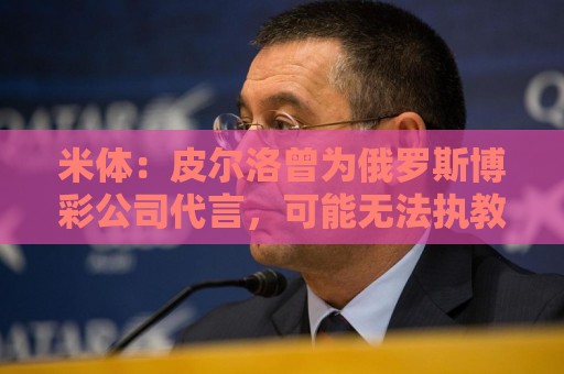 米体:皮尔洛曾为俄罗斯博彩公司代言,可能无法执教意大利国家队 米体:皮尔洛曾为俄罗斯博彩公司代言,可能无法执教意大利国家队