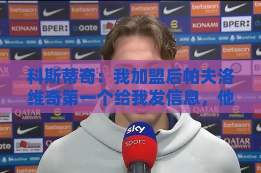 科斯蒂奇:我加盟后帕夫洛维奇第一个给我发信息,他就像我的大哥 科斯蒂奇:我加盟后帕夫洛维奇第一个给我发信息,他就像我的大哥