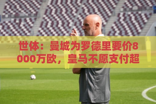 世体:曼城为罗德里要价8000万欧,皇马不愿支付超过6000万欧 世体:曼城为罗德里要价8000万欧,皇马不愿支付超过6000万欧