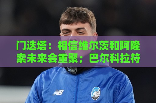 门迭塔:相信维尔茨和阿隆索未来会重聚;巴尔科拉符合伊劳拉需求 门迭塔:相信维尔茨和阿隆索未来会重聚;巴尔科拉符合伊劳拉需求